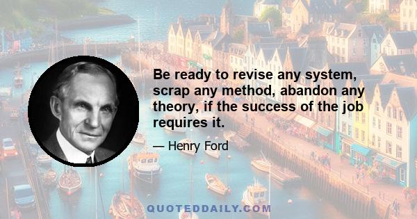 Be ready to revise any system, scrap any method, abandon any theory, if the success of the job requires it.