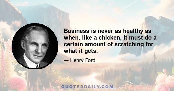 Business is never as healthy as when, like a chicken, it must do a certain amount of scratching for what it gets.