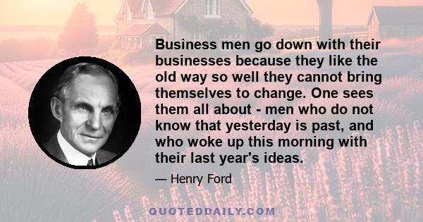 Business men go down with their businesses because they like the old way so well they cannot bring themselves to change. One sees them all about - men who do not know that yesterday is past, and who woke up this morning 