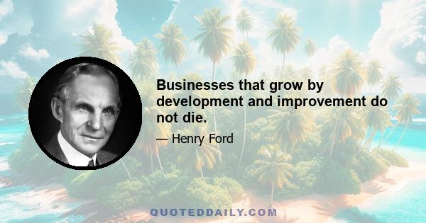 Businesses that grow by development and improvement do not die.