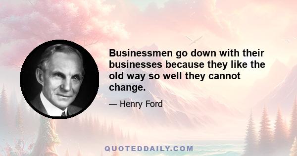 Businessmen go down with their businesses because they like the old way so well they cannot change.