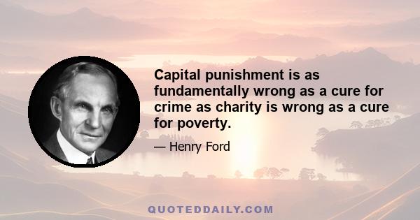 Capital punishment is as fundamentally wrong as a cure for crime as charity is wrong as a cure for poverty.