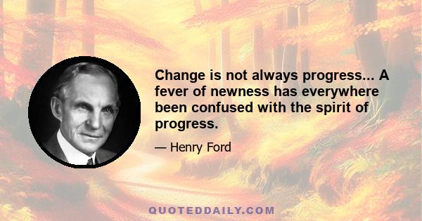 Change is not always progress... A fever of newness has everywhere been confused with the spirit of progress.