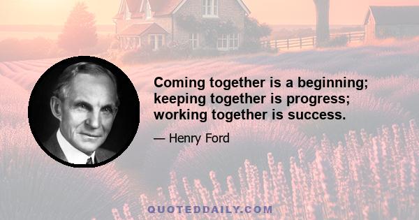 Coming together is a beginning; keeping together is progress; working together is success.