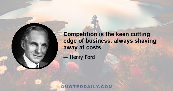 Competition is the keen cutting edge of business, always shaving away at costs.