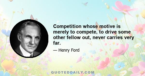 Competition whose motive is merely to compete, to drive some other fellow out, never carries very far.