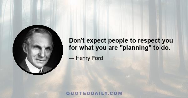 Don't expect people to respect you for what you are planning to do.