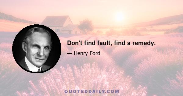 Don't find fault, find a remedy.