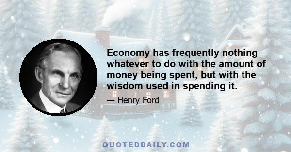 Economy has frequently nothing whatever to do with the amount of money being spent, but with the wisdom used in spending it.