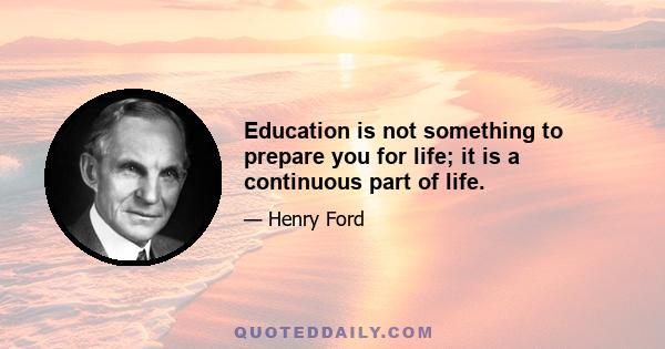 Education is not something to prepare you for life; it is a continuous part of life.