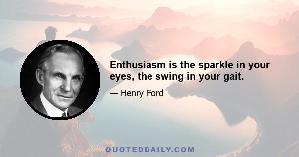 Enthusiasm is the sparkle in your eyes, the swing in your gait.