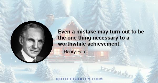 Even a mistake may turn out to be the one thing necessary to a worthwhile achievement.