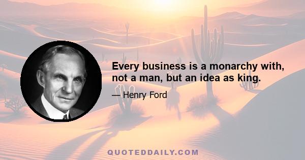 Every business is a monarchy with, not a man, but an idea as king.