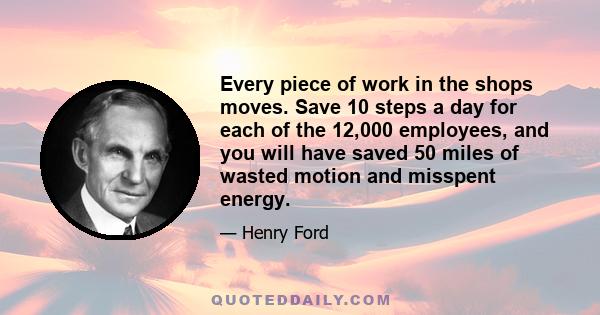 Every piece of work in the shops moves. Save 10 steps a day for each of the 12,000 employees, and you will have saved 50 miles of wasted motion and misspent energy.