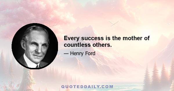 Every success is the mother of countless others.