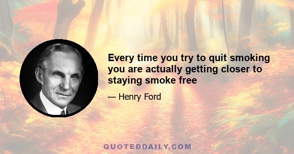 Every time you try to quit smoking you are actually getting closer to staying smoke free