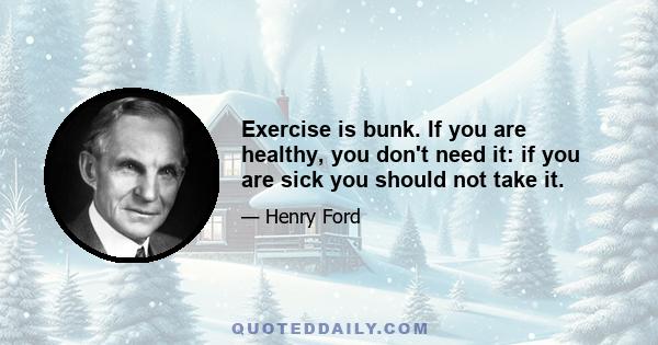 Exercise is bunk. If you are healthy, you don't need it: if you are sick you should not take it.