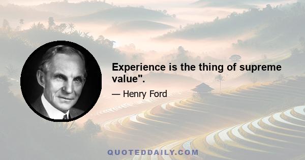 Experience is the thing of supreme value.