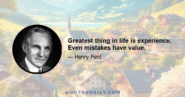 Greatest thing in life is experience. Even mistakes have value.