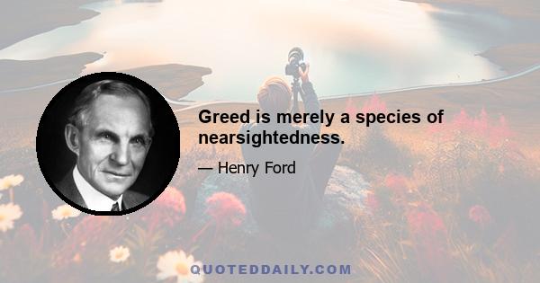 Greed is merely a species of nearsightedness.