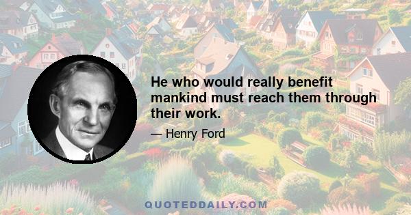 He who would really benefit mankind must reach them through their work.