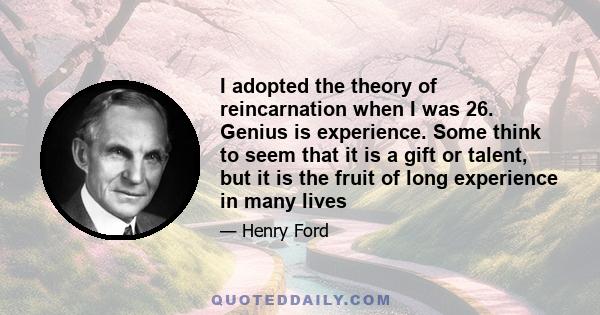 I adopted the theory of reincarnation when I was 26. Genius is experience. Some think to seem that it is a gift or talent, but it is the fruit of long experience in many lives