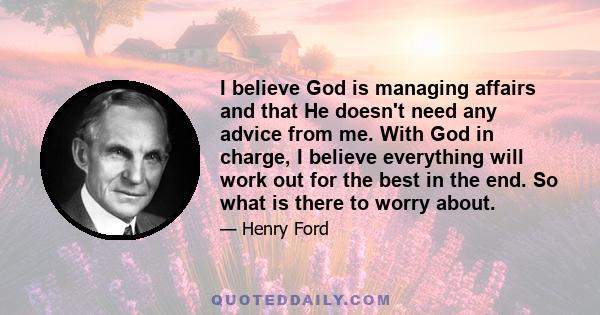 I believe God is managing affairs and that He doesn't need any advice from me. With God in charge, I believe everything will work out for the best in the end. So what is there to worry about.