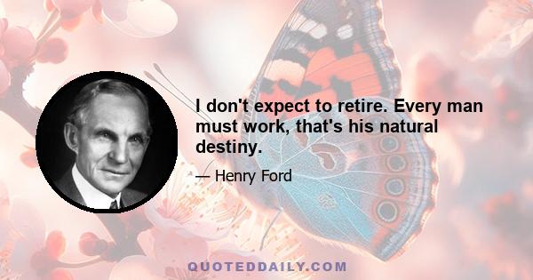 I don't expect to retire. Every man must work, that's his natural destiny.