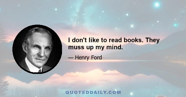 I don't like to read books. They muss up my mind.