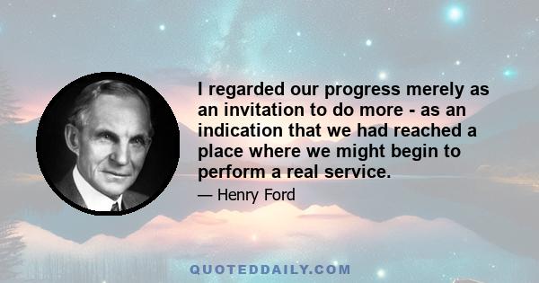 I regarded our progress merely as an invitation to do more - as an indication that we had reached a place where we might begin to perform a real service.