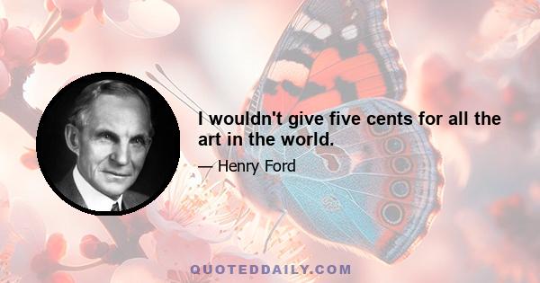 I wouldn't give five cents for all the art in the world.