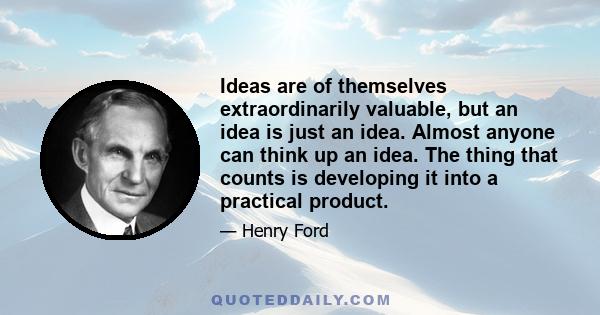 Ideas are of themselves extraordinarily valuable, but an idea is just an idea. Almost anyone can think up an idea. The thing that counts is developing it into a practical product.