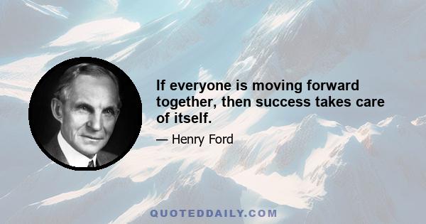 If everyone is moving forward together, then success takes care of itself.