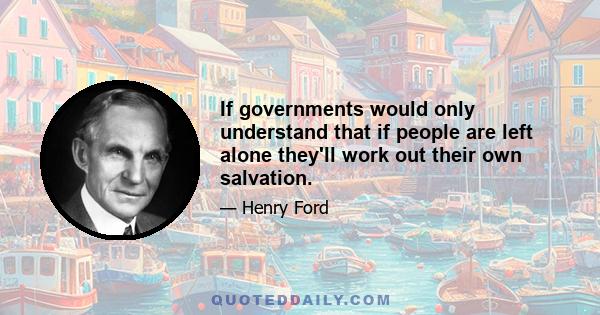 If governments would only understand that if people are left alone they'll work out their own salvation.