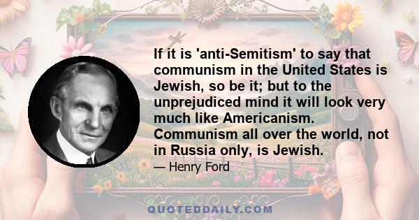 If it is 'anti-Semitism' to say that communism in the United States is Jewish, so be it; but to the unprejudiced mind it will look very much like Americanism. Communism all over the world, not in Russia only, is Jewish.