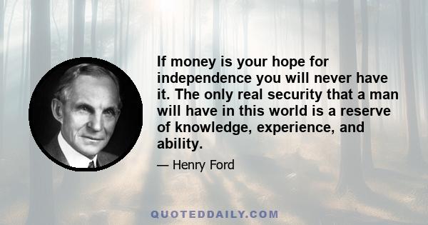 If money is your hope for independence you will never have it. The only real security that a man will have in this world is a reserve of knowledge, experience, and ability.