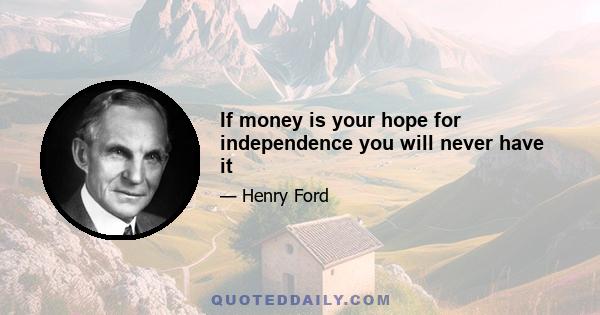 If money is your hope for independence you will never have it