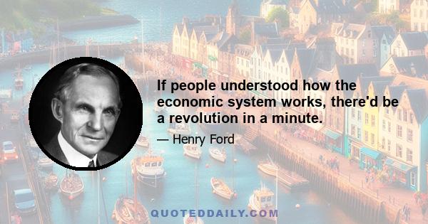 If people understood how the economic system works, there'd be a revolution in a minute.