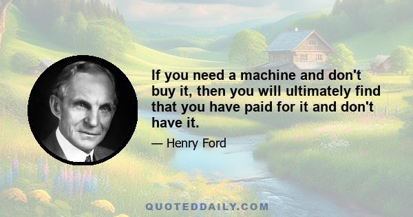 If you need a machine and don't buy it, then you will ultimately find that you have paid for it and don't have it.