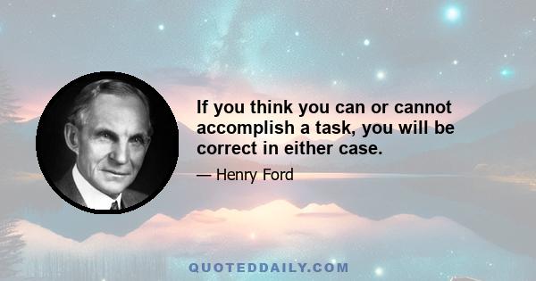 If you think you can or cannot accomplish a task, you will be correct in either case.