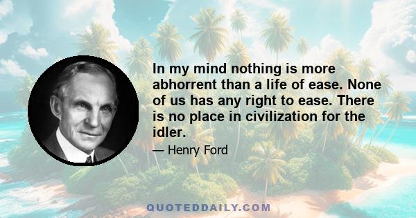 In my mind nothing is more abhorrent than a life of ease. None of us has any right to ease. There is no place in civilization for the idler.