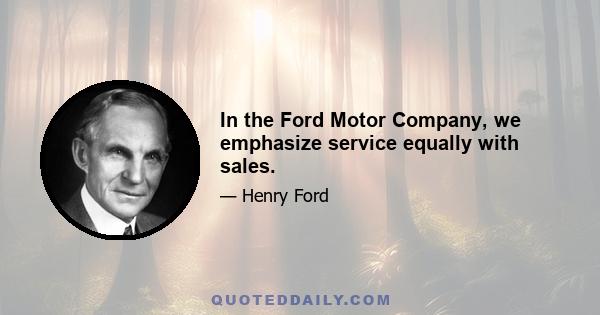 In the Ford Motor Company, we emphasize service equally with sales.