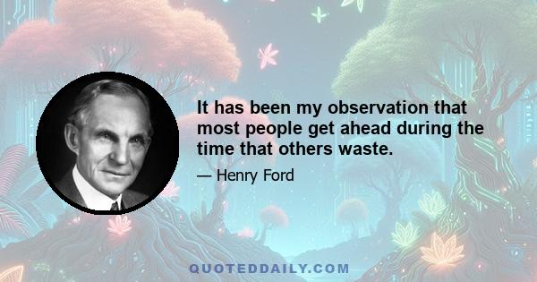 It has been my observation that most people get ahead during the time that others waste.