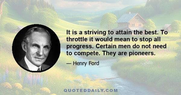 It is a striving to attain the best. To throttle it would mean to stop all progress. Certain men do not need to compete. They are pioneers.