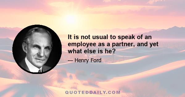 It is not usual to speak of an employee as a partner, and yet what else is he?