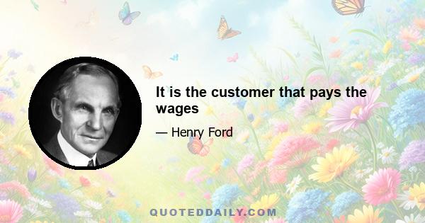 It is the customer that pays the wages