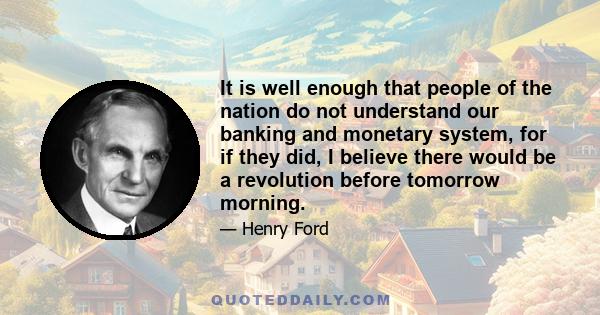 It is well enough that people of the nation do not understand our banking and monetary system, for if they did, I believe there would be a revolution before tomorrow morning.