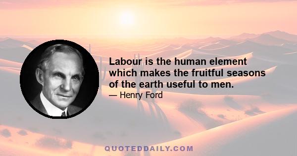 Labour is the human element which makes the fruitful seasons of the earth useful to men.