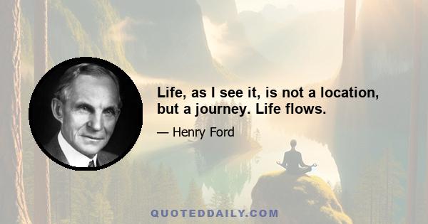 Life, as I see it, is not a location, but a journey. Life flows.