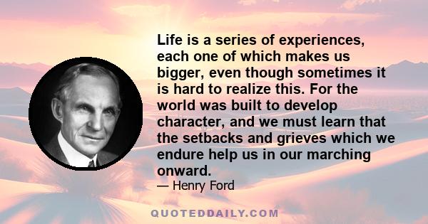 Life is a series of experiences, each one of which makes us bigger, even though sometimes it is hard to realize this.